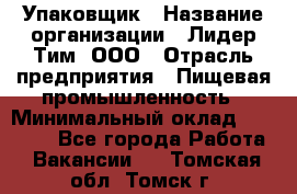 Упаковщик › Название организации ­ Лидер Тим, ООО › Отрасль предприятия ­ Пищевая промышленность › Минимальный оклад ­ 34 000 - Все города Работа » Вакансии   . Томская обл.,Томск г.